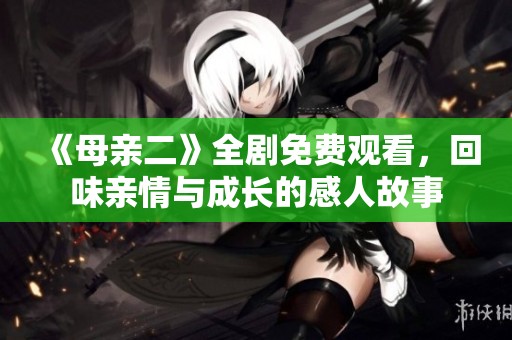 《母亲二》全剧免费观看，回味亲情与成长的感人故事