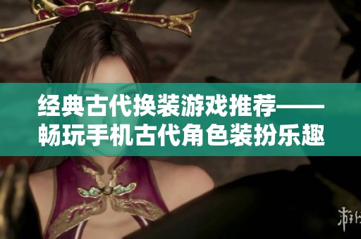 经典古代换装游戏推荐——畅玩手机古代角色装扮乐趣