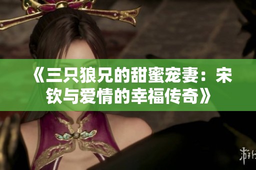 《三只狼兄的甜蜜宠妻：宋钦与爱情的幸福传奇》