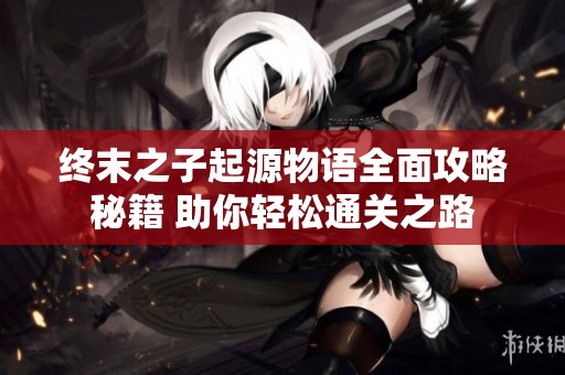 终末之子起源物语全面攻略秘籍 助你轻松通关之路