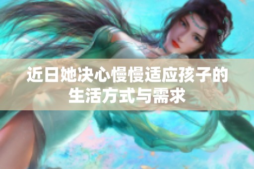 近日她决心慢慢适应孩子的生活方式与需求