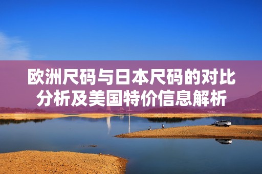欧洲尺码与日本尺码的对比分析及美国特价信息解析
