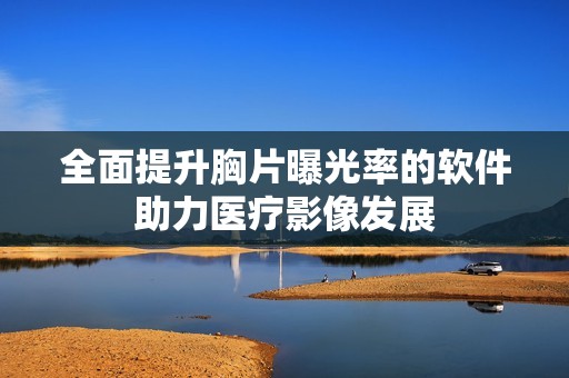 全面提升胸片曝光率的软件助力医疗影像发展