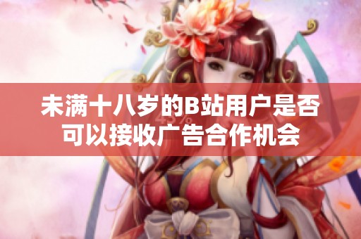 未满十八岁的B站用户是否可以接收广告合作机会