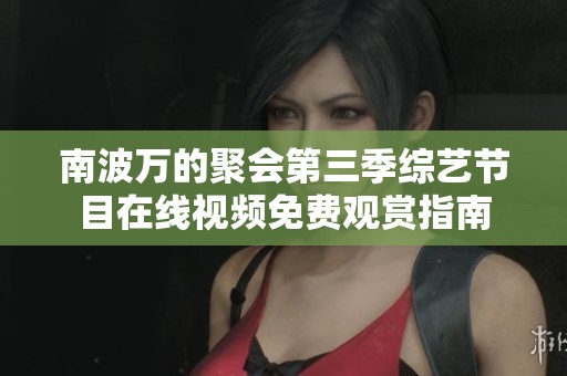 南波万的聚会第三季综艺节目在线视频免费观赏指南