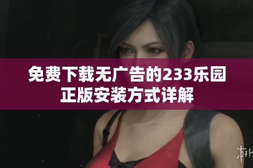 免费下载无广告的233乐园正版安装方式详解