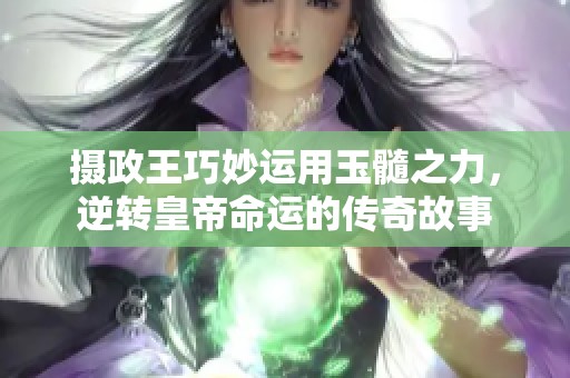 摄政王巧妙运用玉髓之力，逆转皇帝命运的传奇故事