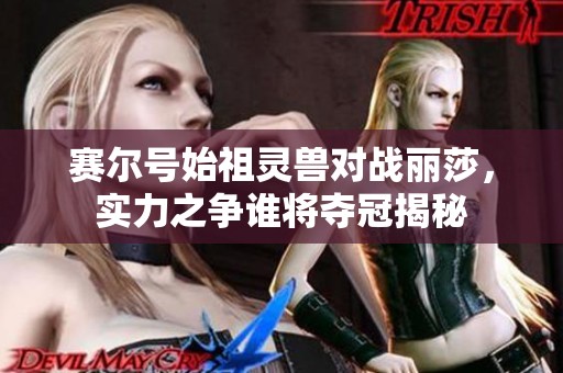 赛尔号始祖灵兽对战丽莎，实力之争谁将夺冠揭秘