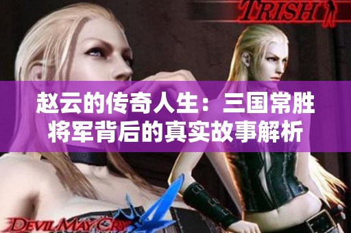 赵云的传奇人生：三国常胜将军背后的真实故事解析