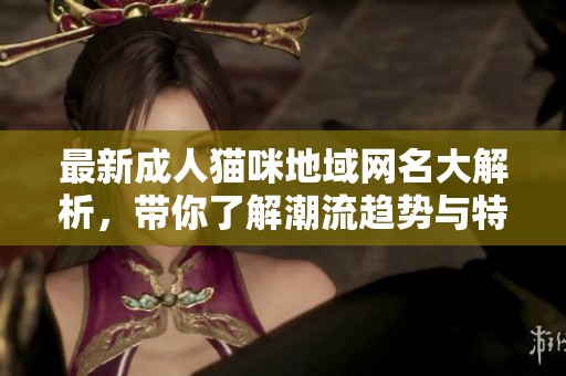 最新成人猫咪地域网名大解析，带你了解潮流趋势与特色选项