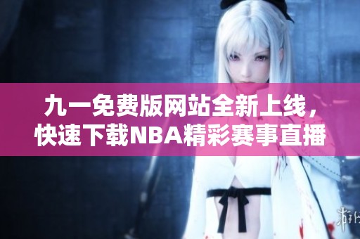 九一免费版网站全新上线，快速下载NBA精彩赛事直播应用