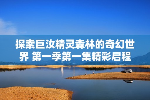 探索巨汝精灵森林的奇幻世界 第一季第一集精彩启程