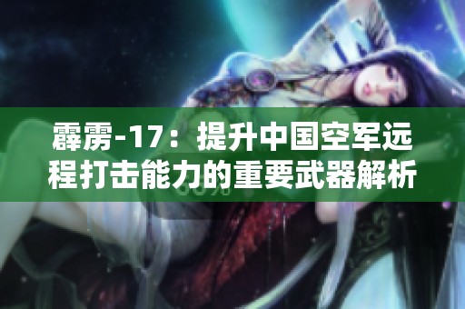 霹雳-17：提升中国空军远程打击能力的重要武器解析