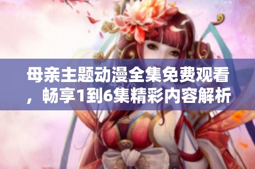 母亲主题动漫全集免费观看，畅享1到6集精彩内容解析