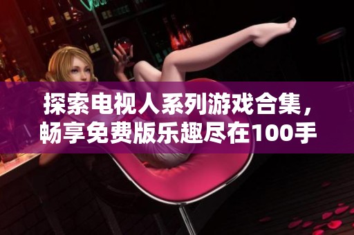 探索电视人系列游戏合集，畅享免费版乐趣尽在100手游网