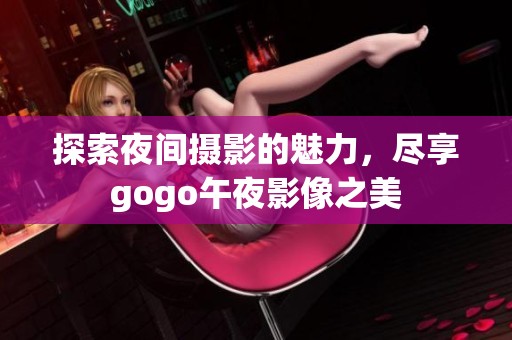 探索夜间摄影的魅力，尽享gogo午夜影像之美
