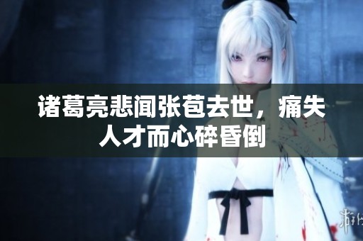 诸葛亮悲闻张苞去世，痛失人才而心碎昏倒