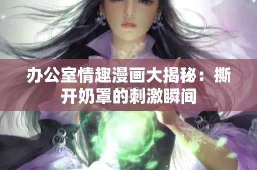 办公室情趣漫画大揭秘：撕开奶罩的刺激瞬间