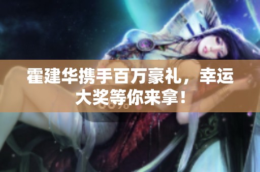 霍建华携手百万豪礼，幸运大奖等你来拿！