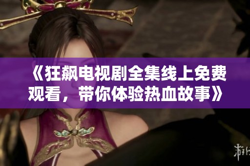 《狂飙电视剧全集线上免费观看，带你体验热血故事》