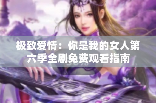极致爱情：你是我的女人第六季全剧免费观看指南
