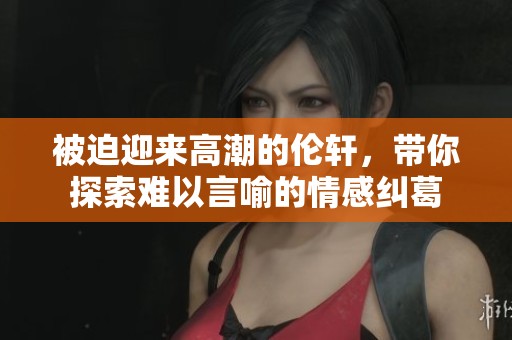 被迫迎来高潮的伦轩，带你探索难以言喻的情感纠葛
