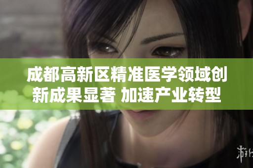 成都高新区精准医学领域创新成果显著 加速产业转型升级