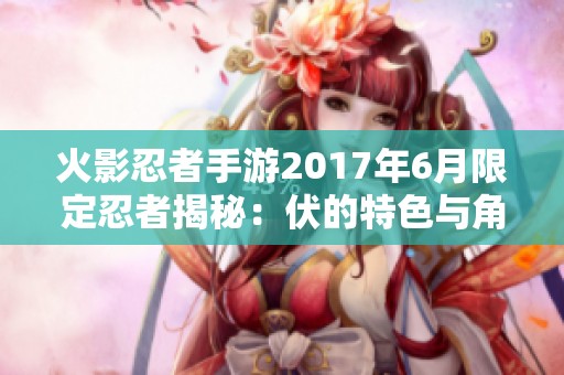火影忍者手游2017年6月限定忍者揭秘：伏的特色与角色解析