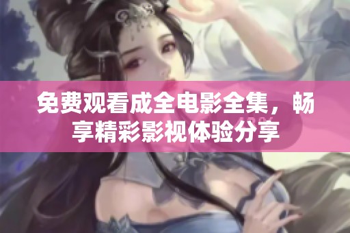 免费观看成全电影全集，畅享精彩影视体验分享