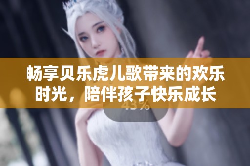 畅享贝乐虎儿歌带来的欢乐时光，陪伴孩子快乐成长