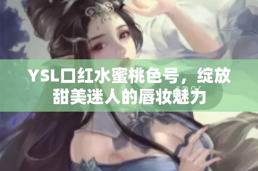 YSL口红水蜜桃色号，绽放甜美迷人的唇妆魅力