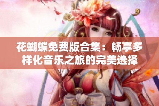花蝴蝶免费版合集：畅享多样化音乐之旅的完美选择