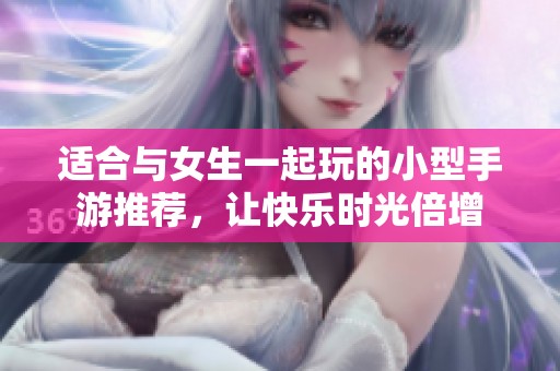 适合与女生一起玩的小型手游推荐，让快乐时光倍增