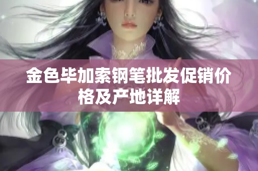 金色毕加索钢笔批发促销价格及产地详解