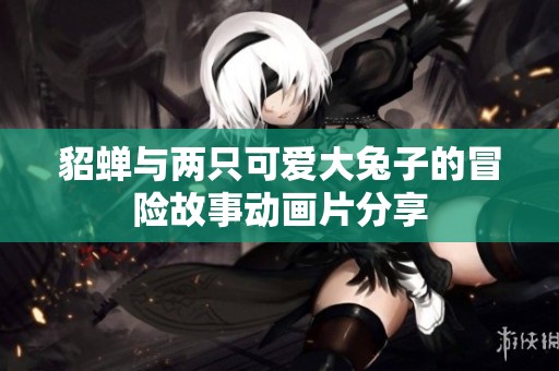 貂蝉与两只可爱大兔子的冒险故事动画片分享