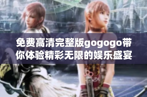 免费高清完整版gogogo带你体验精彩无限的娱乐盛宴