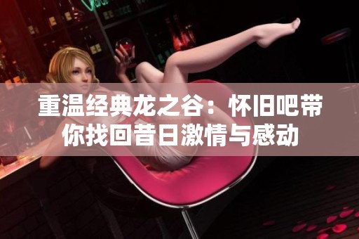 重温经典龙之谷：怀旧吧带你找回昔日激情与感动