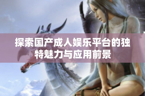 探索国产成人娱乐平台的独特魅力与应用前景
