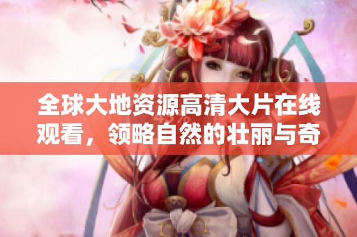 全球大地资源高清大片在线观看，领略自然的壮丽与奇迹