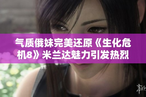气质俄妹完美还原《生化危机8》米兰达魅力引发热烈关注
