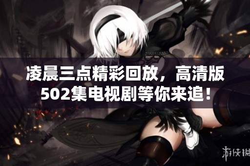凌晨三点精彩回放，高清版502集电视剧等你来追！
