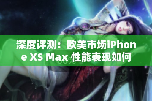 深度评测：欧美市场iPhone XS Max 性能表现如何