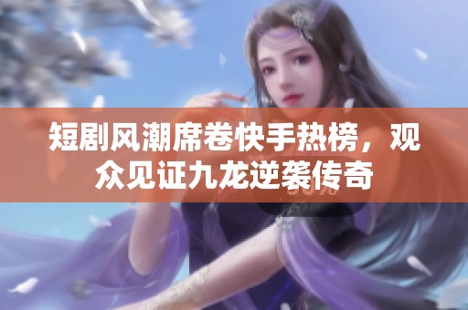 短剧风潮席卷快手热榜，观众见证九龙逆袭传奇