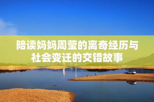 陪读妈妈周莹的离奇经历与社会变迁的交错故事
