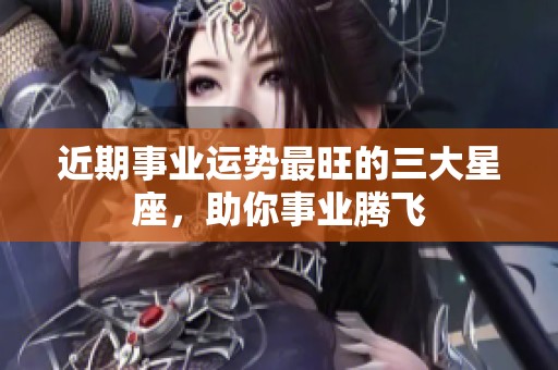 近期事业运势最旺的三大星座，助你事业腾飞