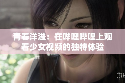 青春洋溢：在哔哩哔哩上观看少女视频的独特体验