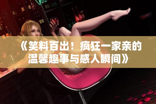 《笑料百出！疯狂一家亲的温馨趣事与感人瞬间》