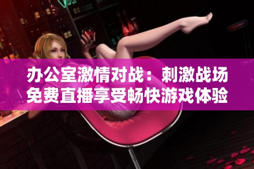 办公室激情对战：刺激战场免费直播享受畅快游戏体验