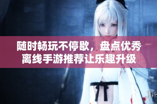 随时畅玩不停歇，盘点优秀离线手游推荐让乐趣升级