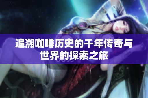 追溯咖啡历史的千年传奇与世界的探索之旅